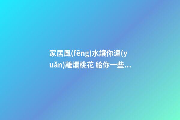 家居風(fēng)水讓你遠(yuǎn)離爛桃花 給你一些好的建議